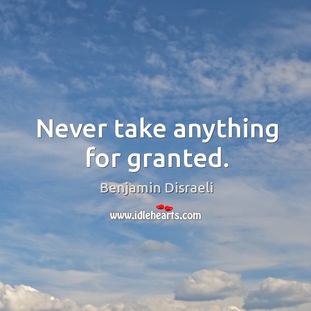 Never take anything for granted. Benjamin Disraeli Picture Quote