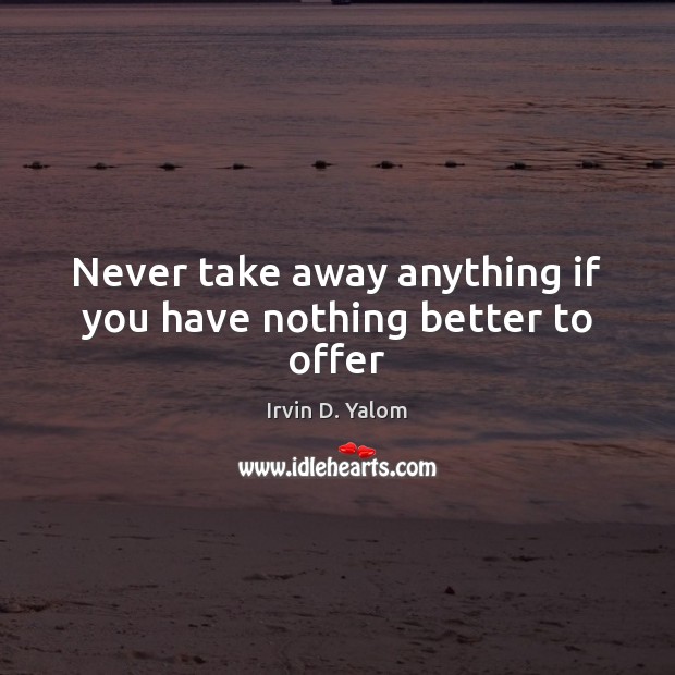 Never take away anything if you have nothing better to offer Irvin D. Yalom Picture Quote