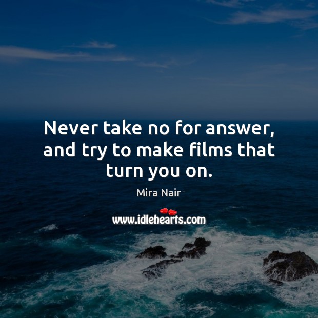 Never take no for answer, and try to make films that turn you on. Image