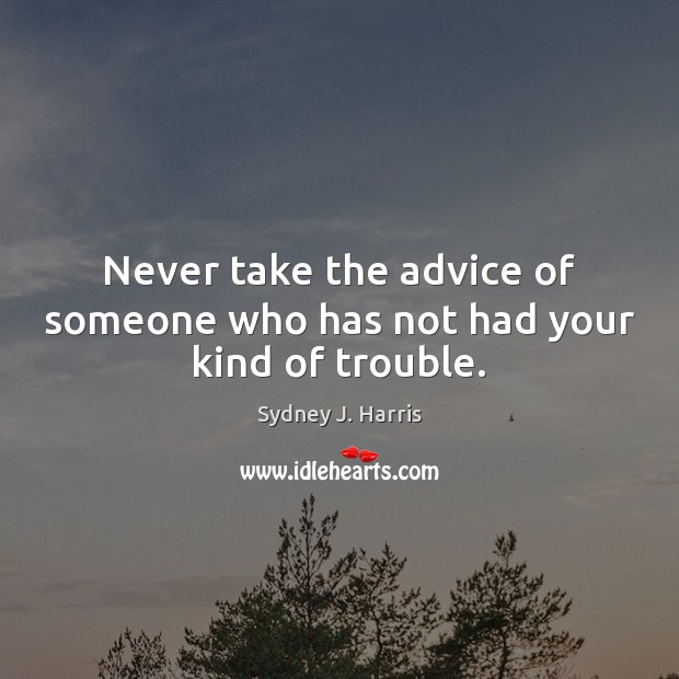 Never take the advice of someone who has not had your kind of trouble. Sydney J. Harris Picture Quote
