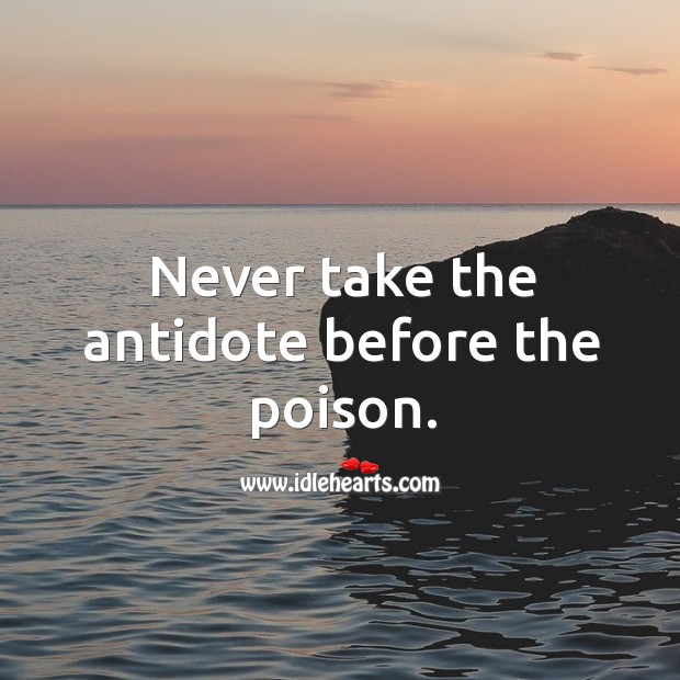 Never take the antidote before the poison. Image