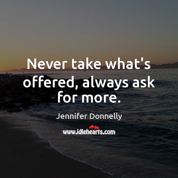 Never take what’s offered, always ask for more. Jennifer Donnelly Picture Quote