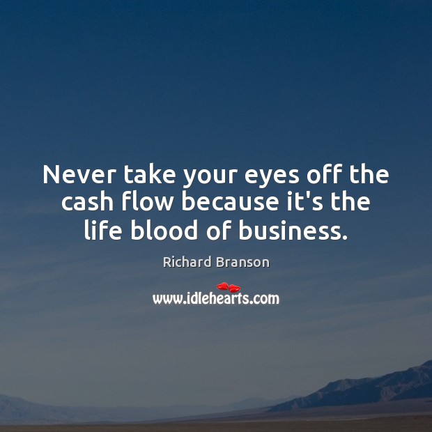 Never take your eyes off the cash flow because it’s the life blood of business. Richard Branson Picture Quote