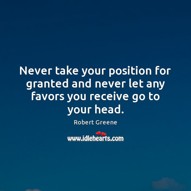 Never take your position for granted and never let any favors you receive go to your head. Robert Greene Picture Quote