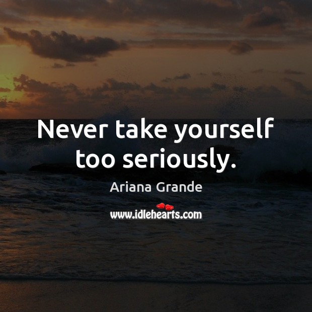 Never take yourself too seriously. Ariana Grande Picture Quote