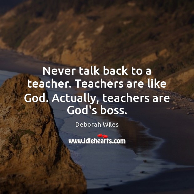 Never talk back to a teacher. Teachers are like God. Actually, teachers are God’s boss. Deborah Wiles Picture Quote