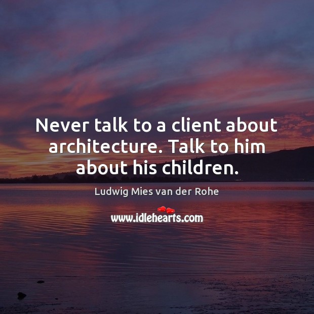 Never talk to a client about architecture. Talk to him about his children. Ludwig Mies van der Rohe Picture Quote