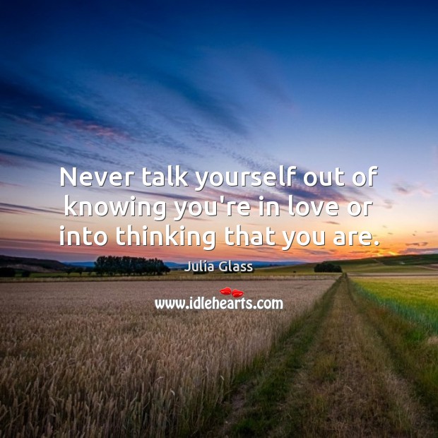 Never talk yourself out of knowing you’re in love or into thinking that you are. Julia Glass Picture Quote