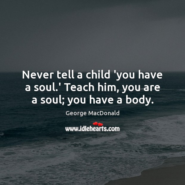 Never tell a child ‘you have a soul.’ Teach him, you are a soul; you have a body. George MacDonald Picture Quote