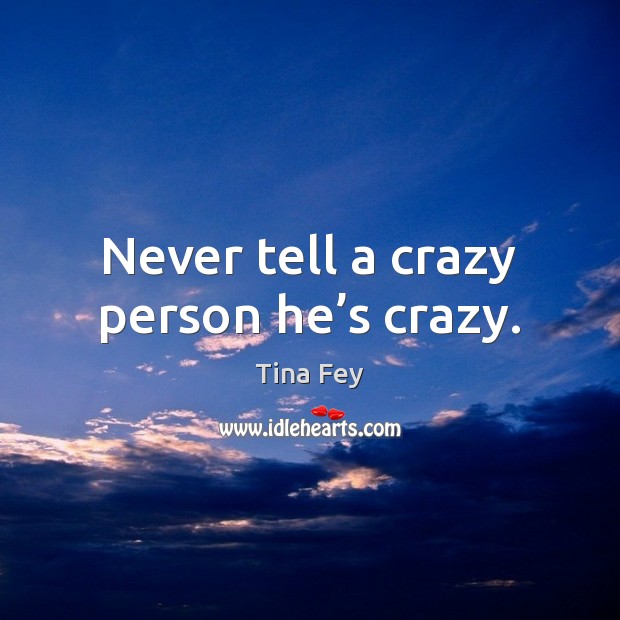 Never tell a crazy person he’s crazy. Tina Fey Picture Quote