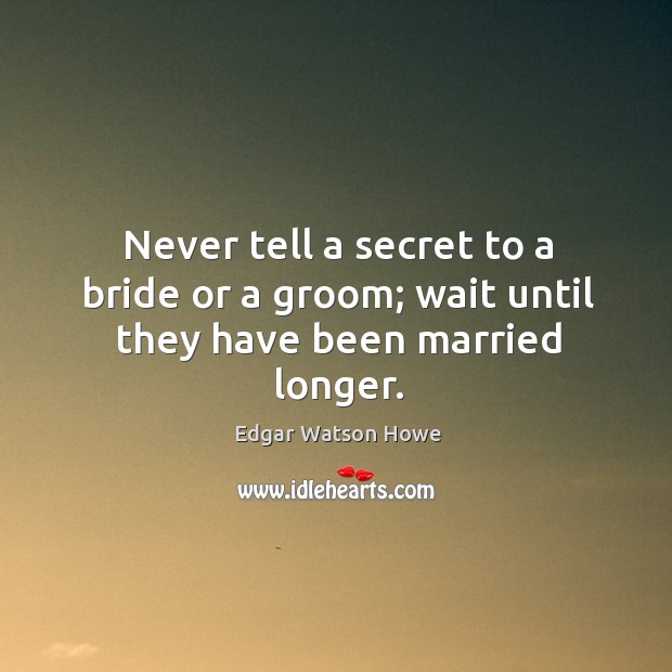 Never tell a secret to a bride or a groom; wait until they have been married longer. Edgar Watson Howe Picture Quote