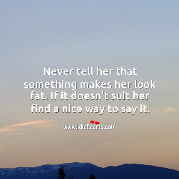Never tell her that something makes her look fat. Image