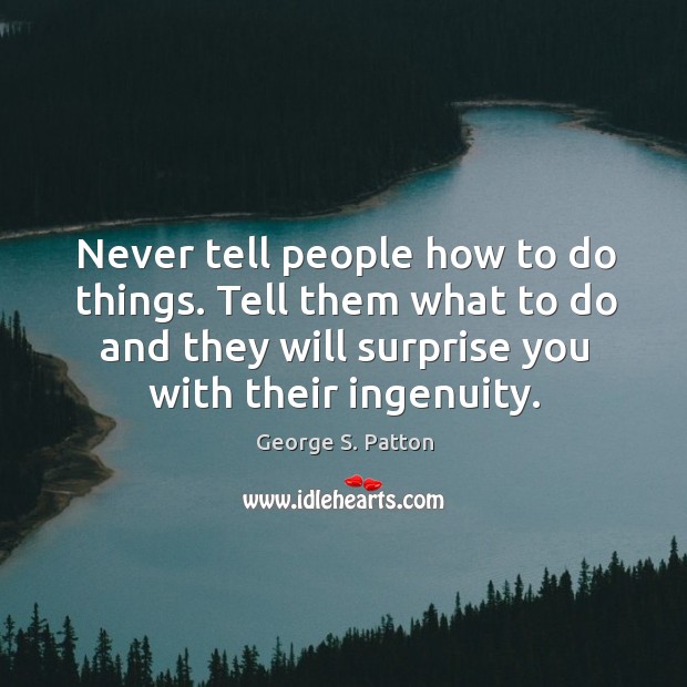 Never tell people how to do things. Tell them what to do and they will surprise you with their ingenuity. Image