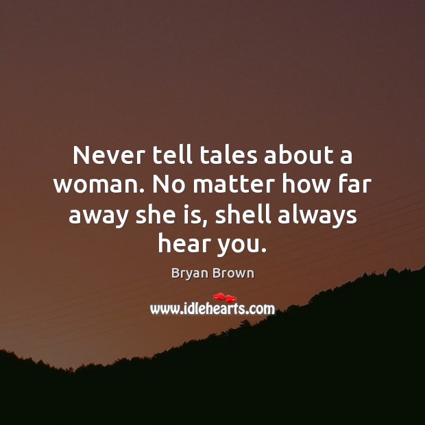 Never tell tales about a woman. No matter how far away she is, shell always hear you. Bryan Brown Picture Quote