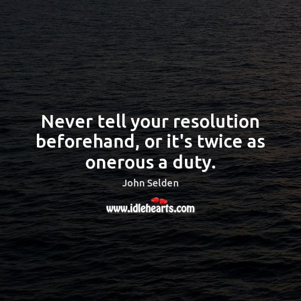 Never tell your resolution beforehand, or it’s twice as onerous a duty. John Selden Picture Quote