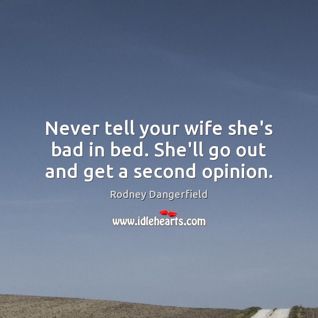 Never tell your wife she’s bad in bed. She’ll go out and get a second opinion. Rodney Dangerfield Picture Quote