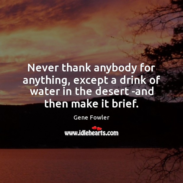 Never thank anybody for anything, except a drink of water in the Gene Fowler Picture Quote