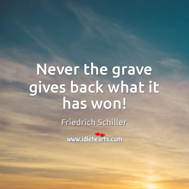 Never the grave gives back what it has won! Friedrich Schiller Picture Quote