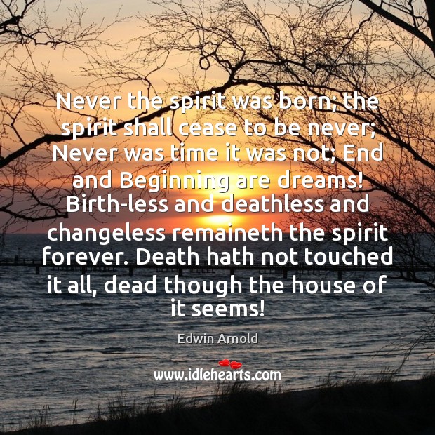 Never the spirit was born; the spirit shall cease to be never; Edwin Arnold Picture Quote
