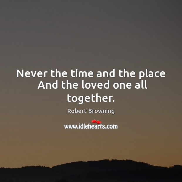 Never the time and the place  And the loved one all together. Robert Browning Picture Quote