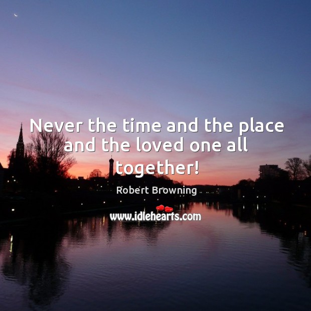 Never the time and the place and the loved one all together! Robert Browning Picture Quote