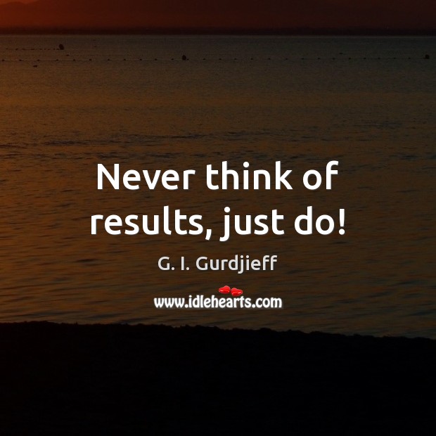 Never think of results, just do! G. I. Gurdjieff Picture Quote