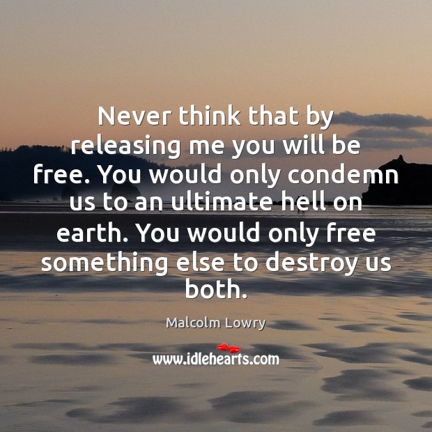Never think that by releasing me you will be free. You would Malcolm Lowry Picture Quote