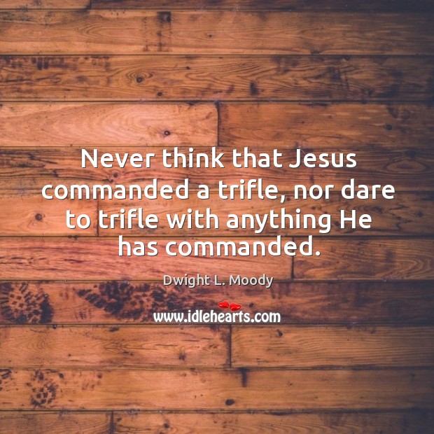 Never think that jesus commanded a trifle, nor dare to trifle with anything he has commanded. Dwight L. Moody Picture Quote