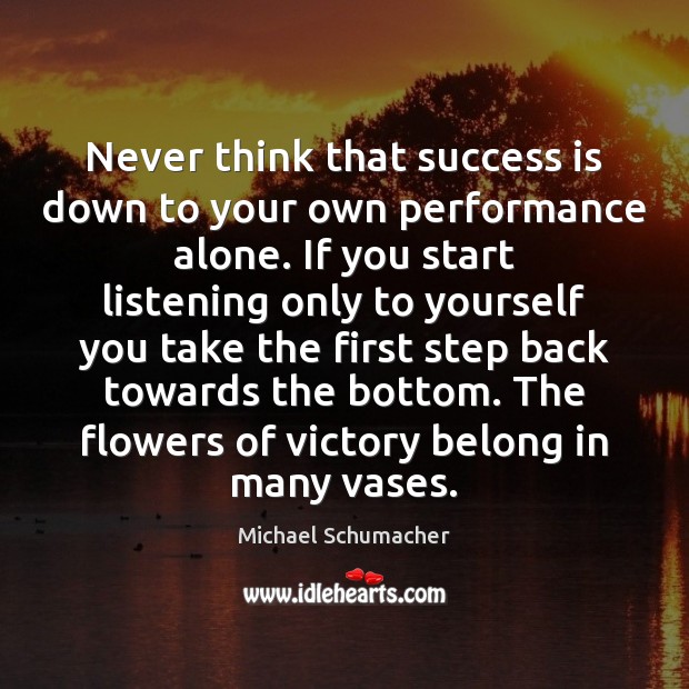Never think that success is down to your own performance alone. If Michael Schumacher Picture Quote