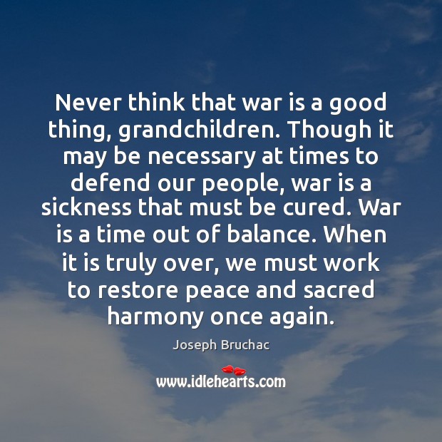 Never think that war is a good thing, grandchildren. Though it may Joseph Bruchac Picture Quote