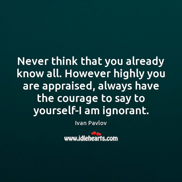Never think that you already know all. However highly you are appraised, Ivan Pavlov Picture Quote