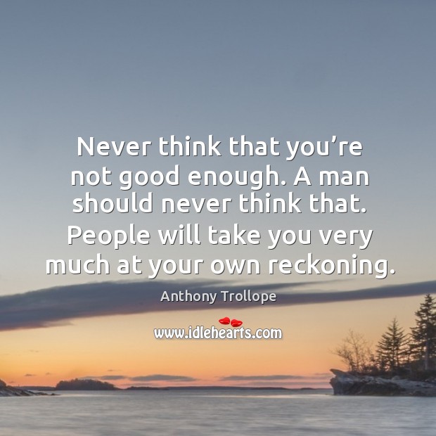 Never think that you’re not good enough. A man should never think that. Anthony Trollope Picture Quote