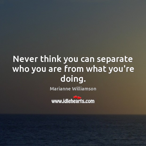 Never think you can separate who you are from what you’re doing. Image
