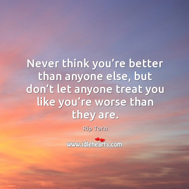 Never think you’re better than anyone else, but don’t let anyone treat you like you’re worse than they are. Image