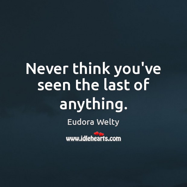Never think you’ve seen the last of anything. Eudora Welty Picture Quote