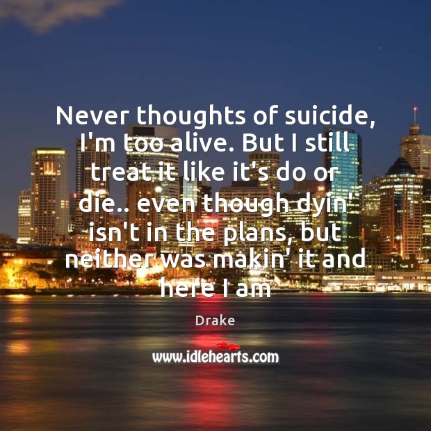 Never thoughts of suicide, I’m too alive. But I still treat it Do or Die Quotes Image