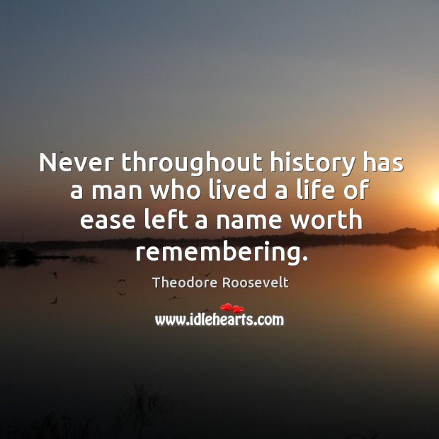 Never throughout history has a man who lived a life of ease left a name worth remembering. Theodore Roosevelt Picture Quote