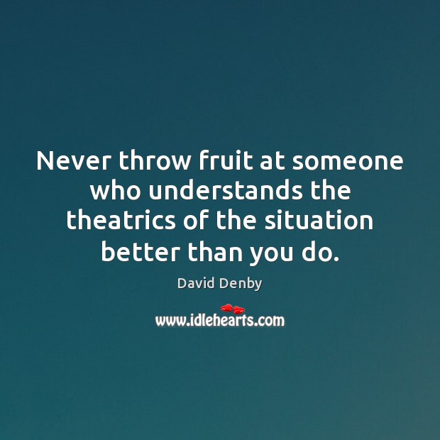 Never throw fruit at someone who understands the theatrics of the situation David Denby Picture Quote