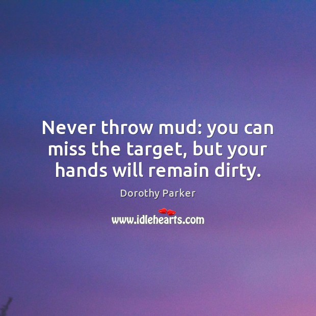 Never throw mud: you can miss the target, but your hands will remain dirty. Dorothy Parker Picture Quote