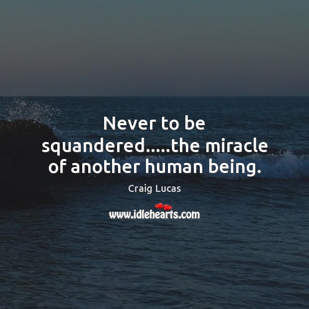 Never to be squandered…..the miracle of another human being. Craig Lucas Picture Quote