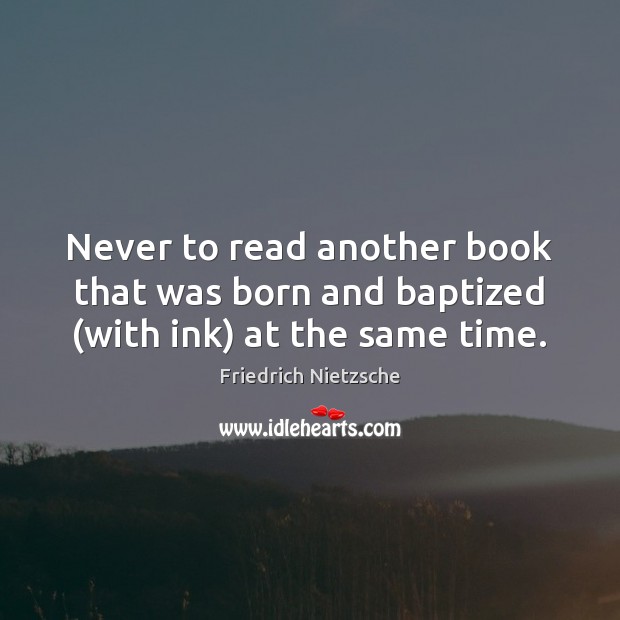 Never to read another book that was born and baptized (with ink) at the same time. Friedrich Nietzsche Picture Quote
