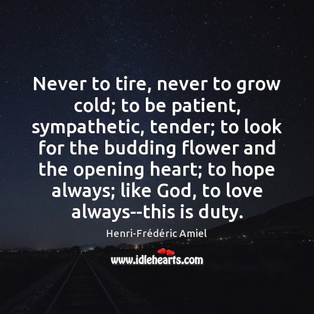 Never to tire, never to grow cold; to be patient, sympathetic, tender; Henri-Frédéric Amiel Picture Quote