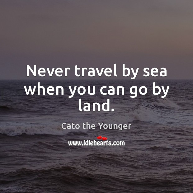 Never travel by sea when you can go by land. Cato the Younger Picture Quote