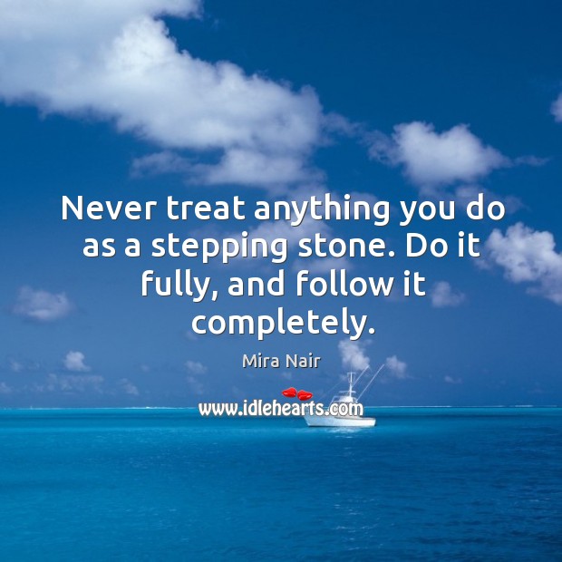 Never treat anything you do as a stepping stone. Do it fully, and follow it completely. Mira Nair Picture Quote