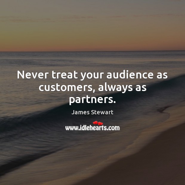 Never treat your audience as customers, always as partners. James Stewart Picture Quote