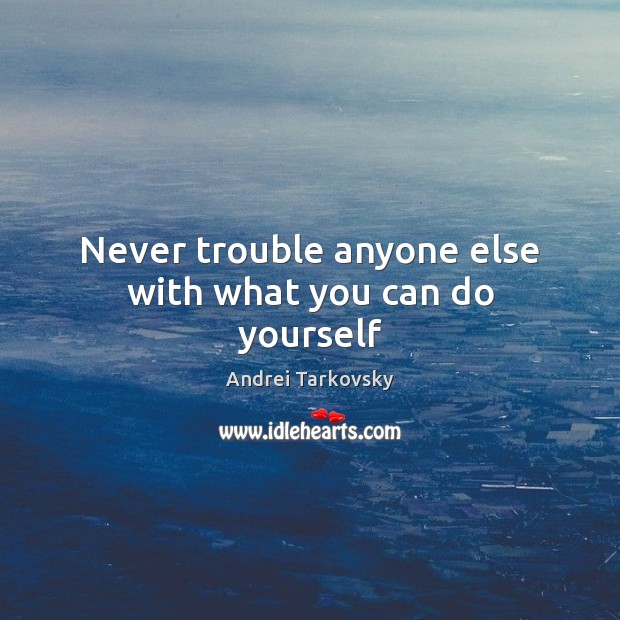 Never trouble anyone else with what you can do yourself Andrei Tarkovsky Picture Quote