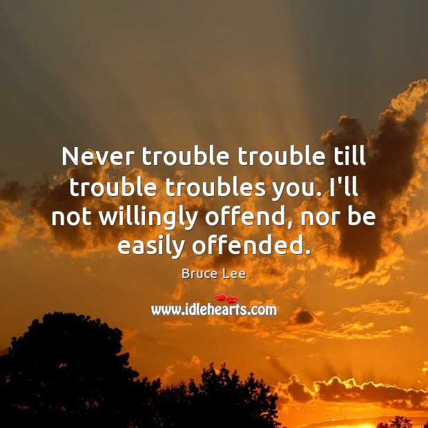 Never trouble trouble till trouble troubles you. I’ll not willingly offend, nor Bruce Lee Picture Quote