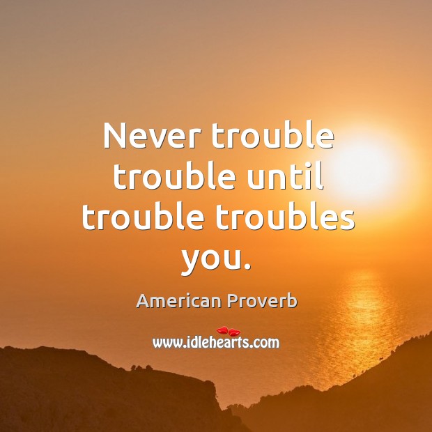 Never trouble trouble until trouble troubles you. Image