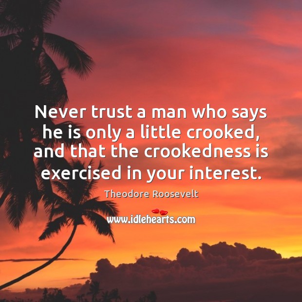 Never trust a man who says he is only a little crooked, Theodore Roosevelt Picture Quote