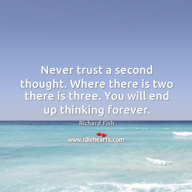 Never trust a second thought. Where there is two there is three. Richard Fish Picture Quote
